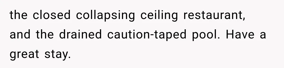 the closed collapsing ceiling restaurant, and the drained caution-taped pool. Have a great stay.