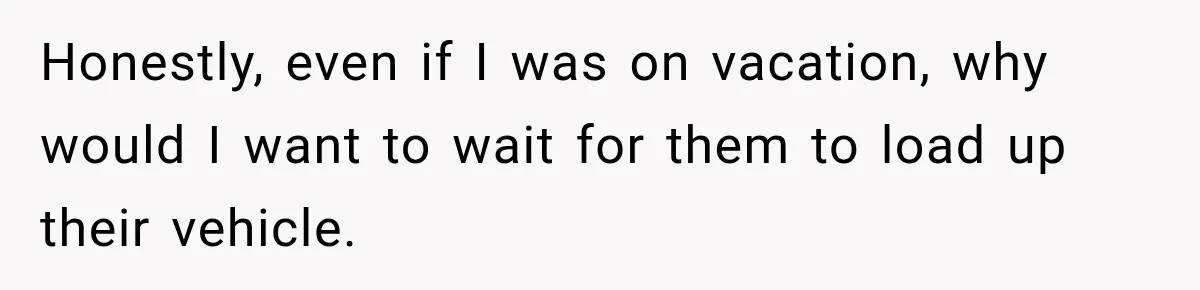 Honestly, even if I was on vacation, why would I want to wait for them to load up their vehicle.