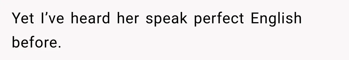 Yet I’ve heard her speak perfect English before.