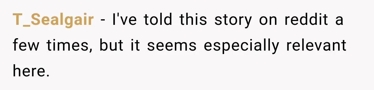 T_Sealgair − I've told this story on reddit a few times, but it seems especially relevant here.