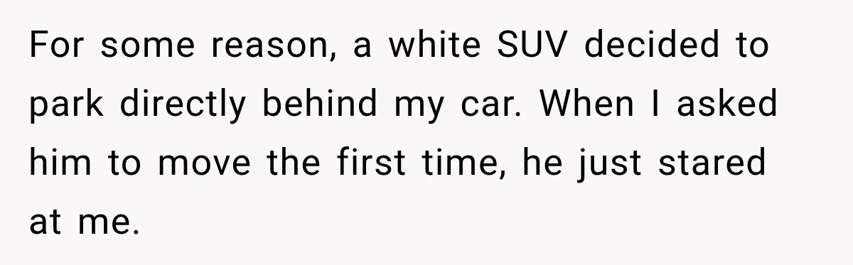 For some reason, a white SUV decided to park directly behind my car. When I asked him to move the first time, he just stared at me.