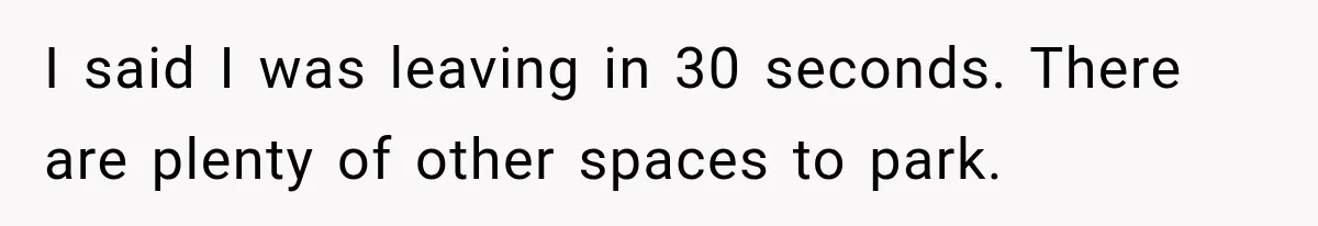 I said I was leaving in 30 seconds. There are plenty of other spaces to park.