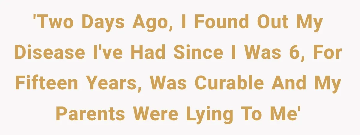 'Two days ago, I found out my disease I've had since I was 6, for fifteen years, was curable and my parents were lying to me'