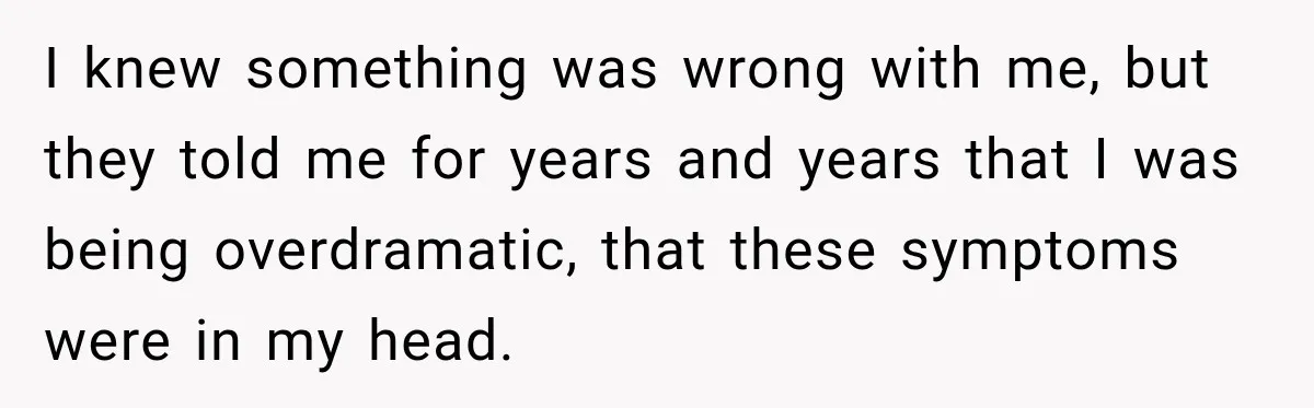 I knew something was wrong with me, but they told me for years and years that I was being overdramatic, that these symptoms were in my head.