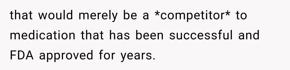 that would merely be a *competitor* to medication that has been successful and FDA approved for years.