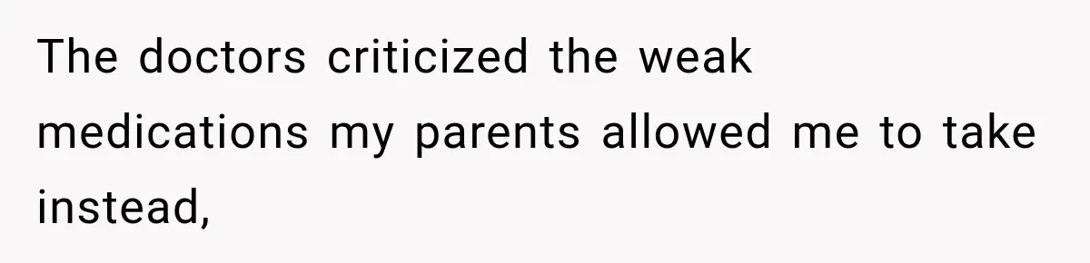 The doctors criticized the weak medications my parents allowed me to take instead,