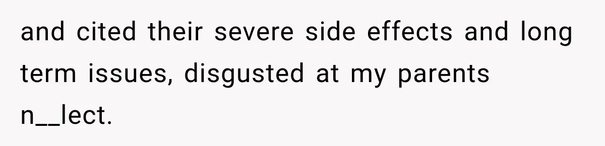 and cited their severe side effects and long term issues, disgusted at my parents n__lect.