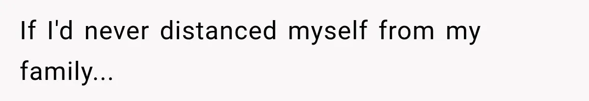 If I'd never distanced myself from my family...