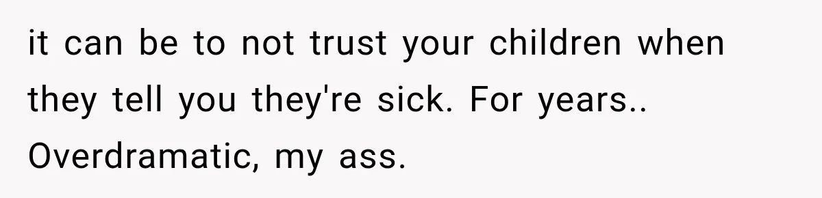 it can be to not trust your children when they tell you they're sick. For years.. Overdramatic, my ass.