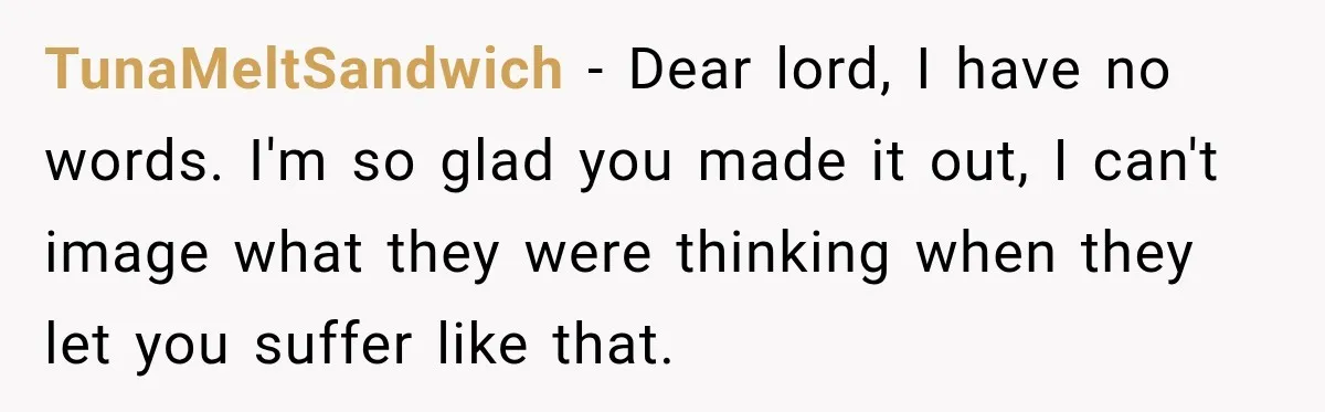 TunaMeltSandwich − Dear lord, I have no words. I'm so glad you made it out, I can't image what they were thinking when they let you suffer like that.