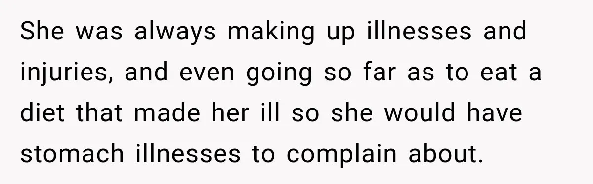 She was always making up illnesses and injuries, and even going so far as to eat a diet that made her ill so she would have stomach illnesses to complain...