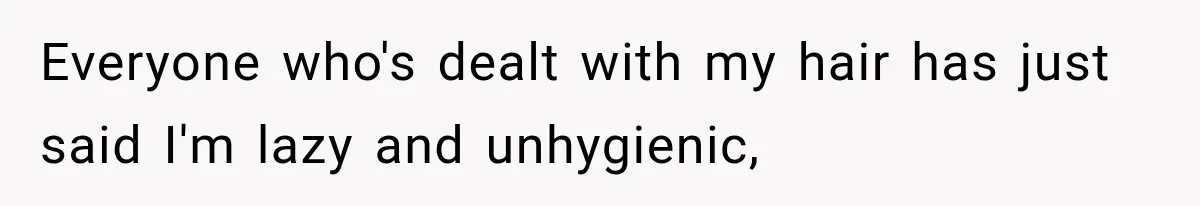 Everyone who's dealt with my hair has just said I'm lazy and unhygienic,