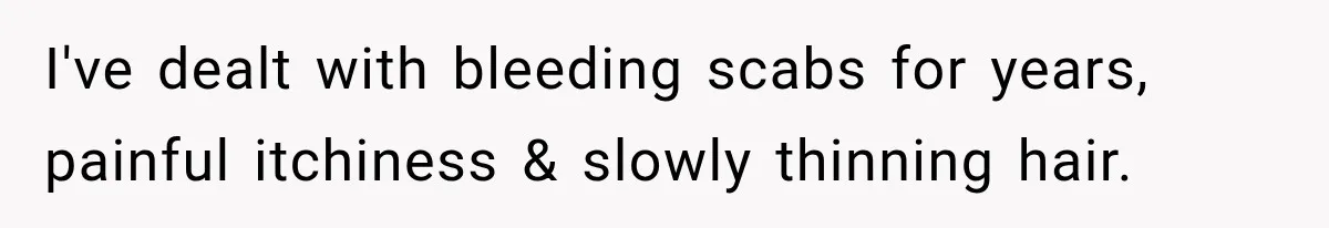I've dealt with bleeding scabs for years, painful itchiness & slowly thinning hair.