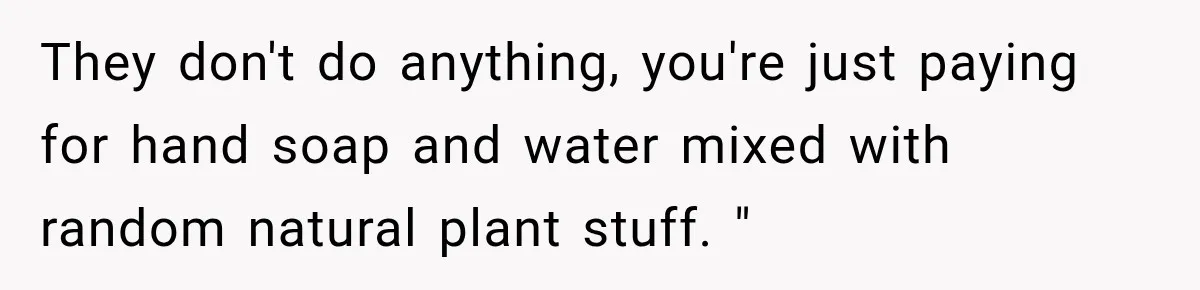 They don't do anything, you're just paying for hand soap and water mixed with random natural plant stuff. "