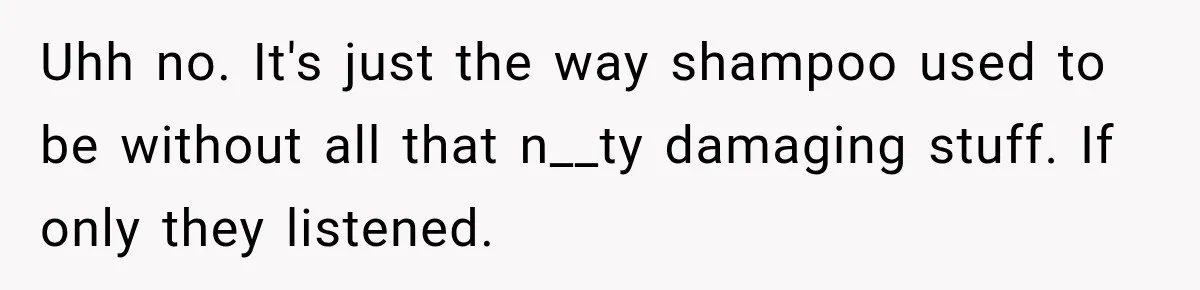 Uhh no. It's just the way shampoo used to be without all that n__ty damaging stuff. If only they listened.