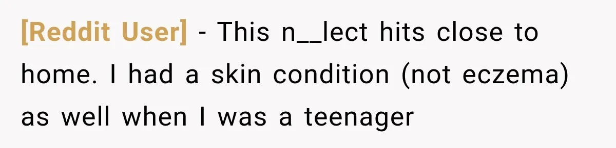 [Reddit User] − This n__lect hits close to home. I had a skin condition (not eczema) as well when I was a teenager