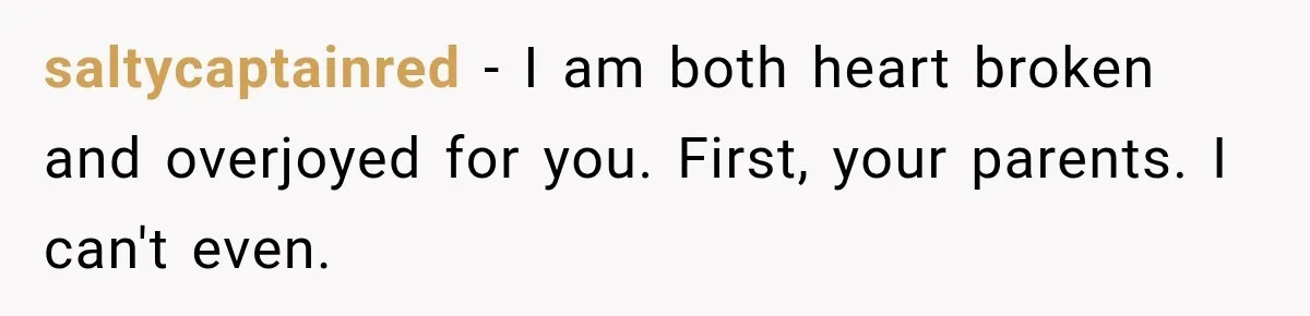 saltycaptainred − I am both heart broken and overjoyed for you. First, your parents. I can't even.