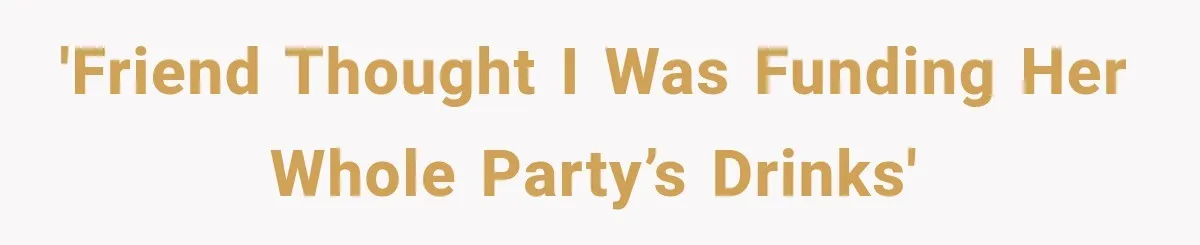 'Friend thought i was funding her whole party’s drinks'