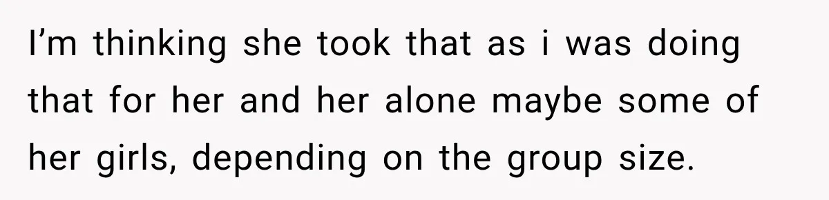 I’m thinking she took that as i was doing that for her and her alone maybe some of her girls, depending on the group size.