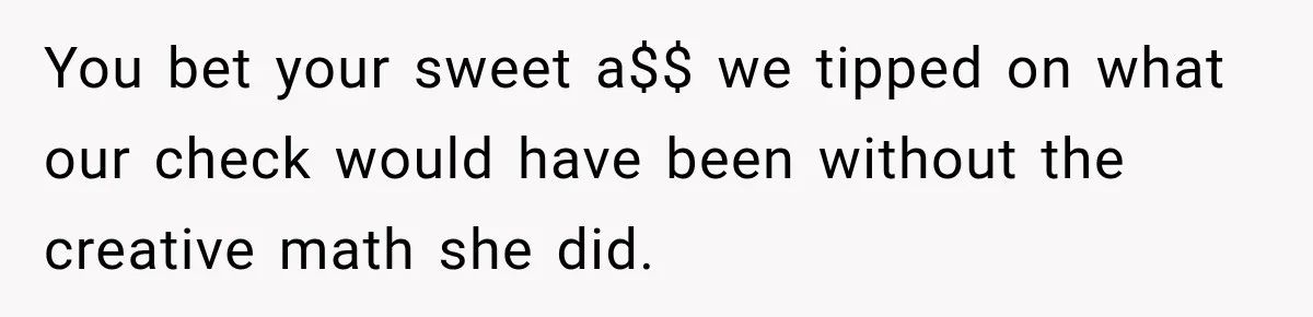 You bet your sweet a$$ we tipped on what our check would have been without the creative math she did.