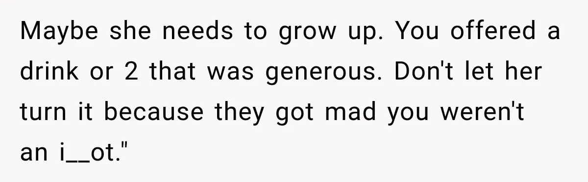Maybe she needs to grow up. You offered a drink or 2 that was generous. Don't let her turn it because they got mad you weren't an i__ot."
