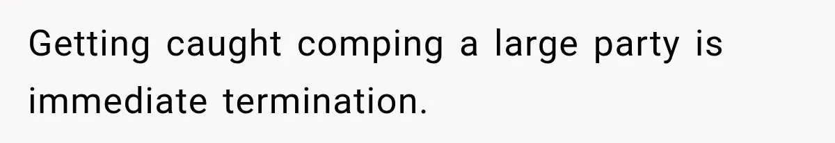 Getting caught comping a large party is immediate termination.