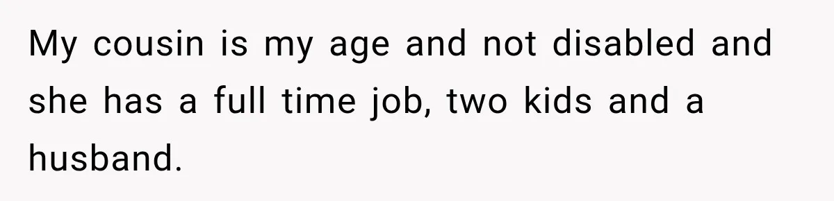 My cousin is my age and not disabled and she has a full time job, two kids and a husband.