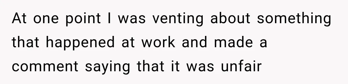 At one point I was venting about something that happened at work and made a comment saying that it was unfair