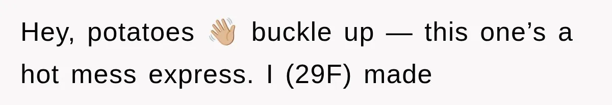 Hey, potatoes 👋🏼 buckle up — this one’s a hot mess express. I (29F) made