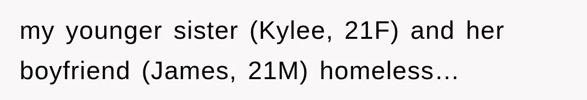 my younger sister (Kylee, 21F) and her boyfriend (James, 21M) homeless…