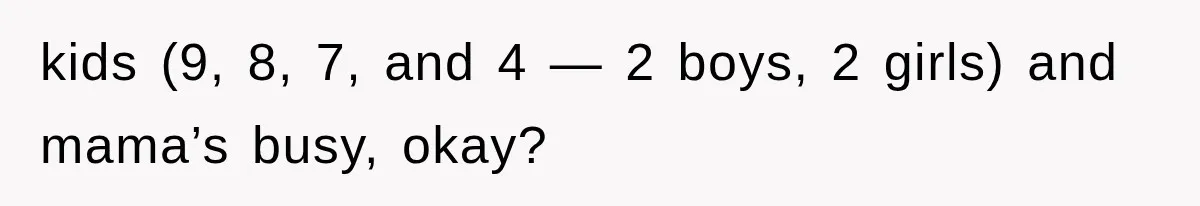 kids (9, 8, 7, and 4 — 2 boys, 2 girls) and mama’s busy, okay?
