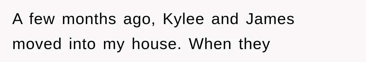 A few months ago, Kylee and James moved into my house. When they