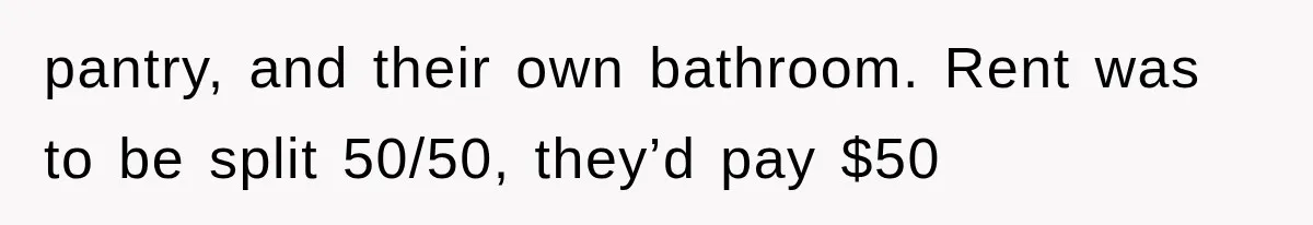 pantry, and their own bathroom. Rent was to be split 50/50, they’d pay $50