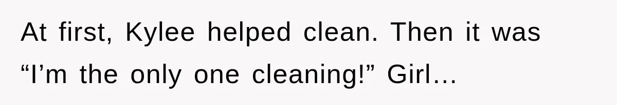 At first, Kylee helped clean. Then it was “I’m the only one cleaning!” Girl…