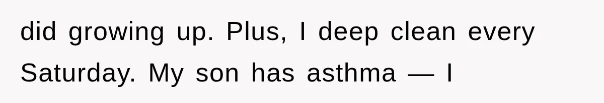 did growing up. Plus, I deep clean every Saturday. My son has asthma — I