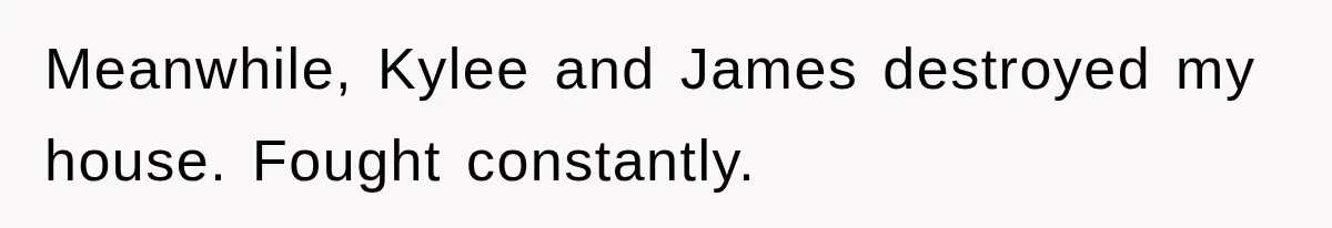 Meanwhile, Kylee and James destroyed my house. Fought constantly.