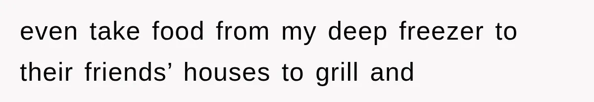 even take food from my deep freezer to their friends’ houses to grill and