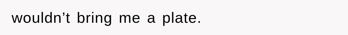wouldn’t bring me a plate.