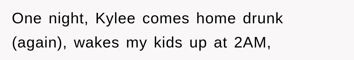 One night, Kylee comes home drunk (again), wakes my kids up at 2AM,