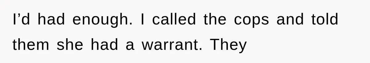 I’d had enough. I called the cops and told them she had a warrant. They