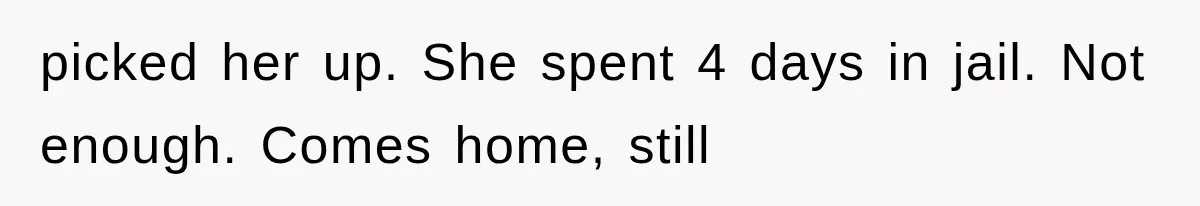 picked her up. She spent 4 days in jail. Not enough. Comes home, still