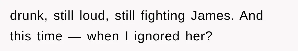 drunk, still loud, still fighting James. And this time — when I ignored her?