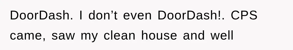 DoorDash. I don’t even DoorDash!. CPS came, saw my clean house and well