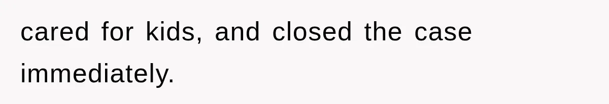 cared for kids, and closed the case immediately.