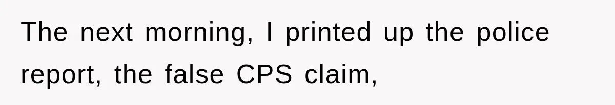 The next morning, I printed up the police report, the false CPS claim,
