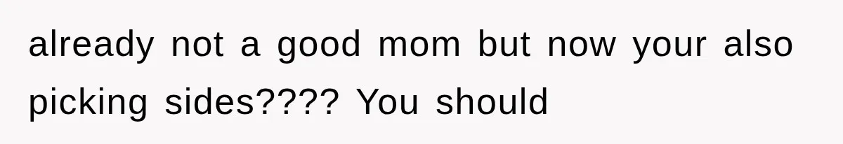 already not a good mom but now your also picking sides???? You should