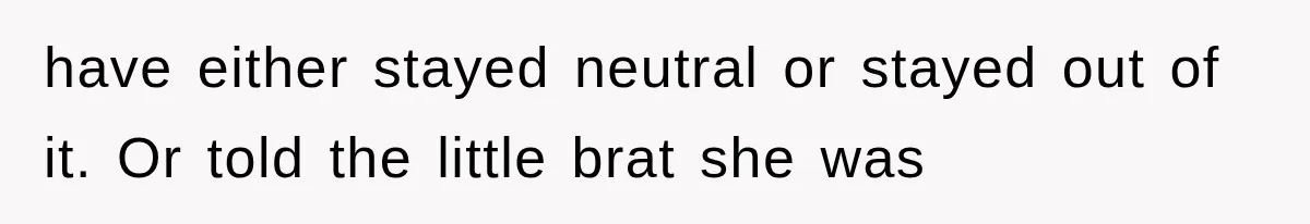 have either stayed neutral or stayed out of it. Or told the little brat she was