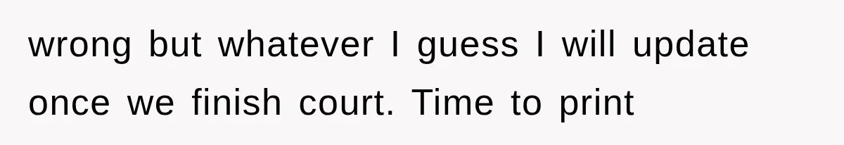 wrong but whatever I guess I will update once we finish court. Time to print