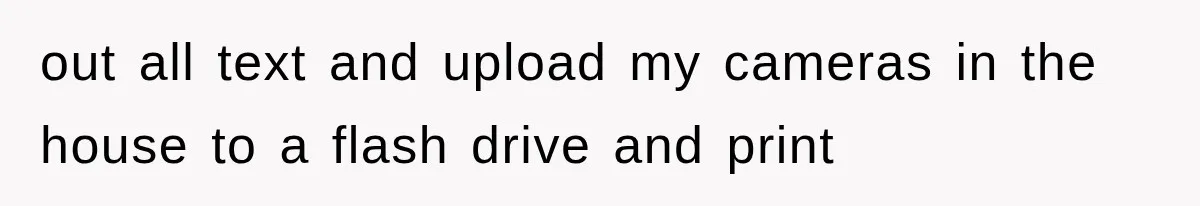 out all text and upload my cameras in the house to a flash drive and print