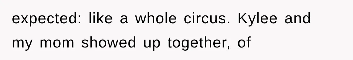 expected: like a whole circus. Kylee and my mom showed up together, of